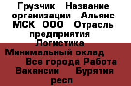 Грузчик › Название организации ­ Альянс-МСК, ООО › Отрасль предприятия ­ Логистика › Минимальный оклад ­ 23 000 - Все города Работа » Вакансии   . Бурятия респ.